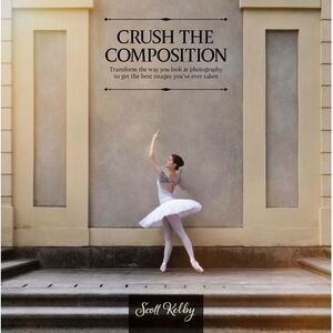 Crush the Composition: Transform the Way You Look at Photography to Get the Best